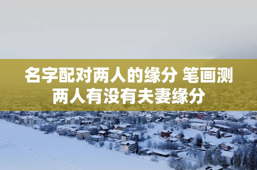 名字配对两人的缘分 笔画测两人有没有夫妻缘分