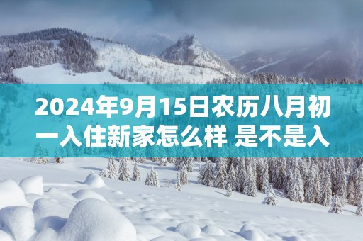 2025年9月15日农历八月初一入住新家怎么样 是不是入宅吉日
