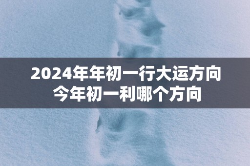 2025年年初一行大运方向 今年初一利哪个方向