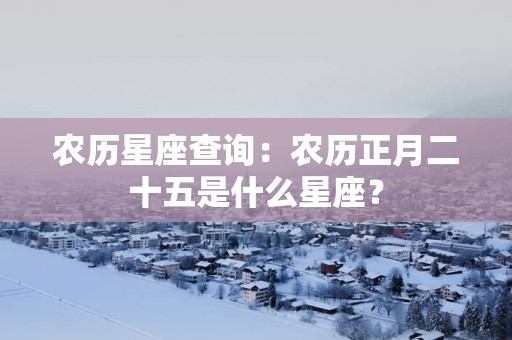 农历星座查询：农历正月二十五是什么星座？