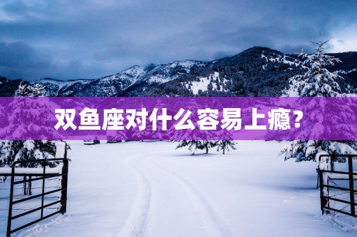 双鱼座对什么容易上瘾? 双鱼座对什么容易上瘾?