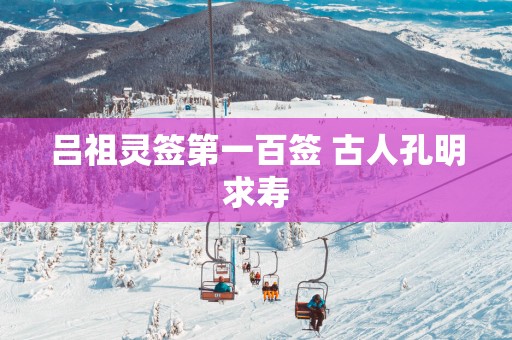 吕祖灵签第一百签 古人孔明求寿