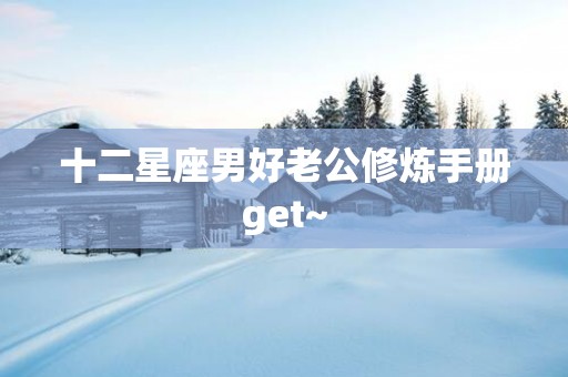 十二星座男好老公修炼手册get~