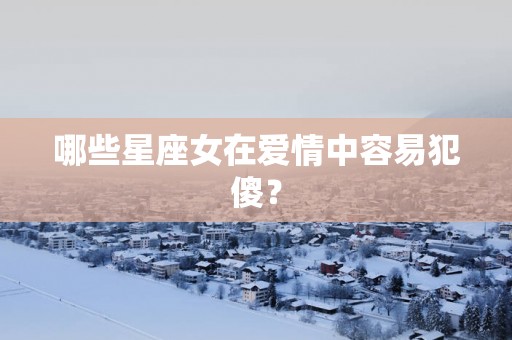 哪些星座女在爱情中容易犯傻？
