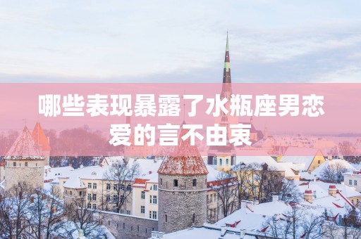 哪些表现暴露了水瓶座男恋爱的言不由衷