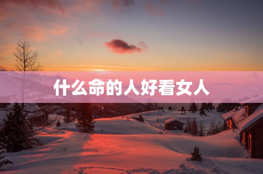 什么命的人好看女人