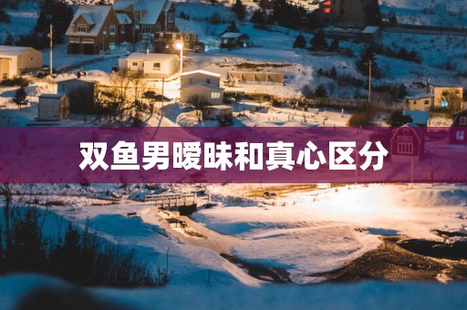 双鱼男暧昧和真心区分