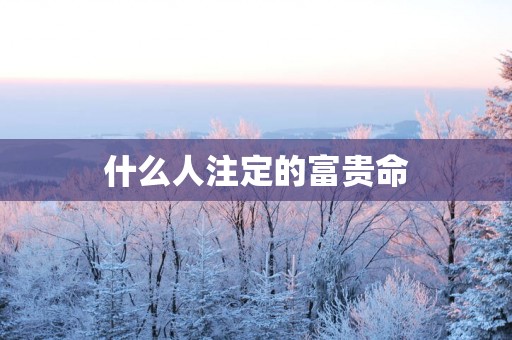 什么人注定的富贵命