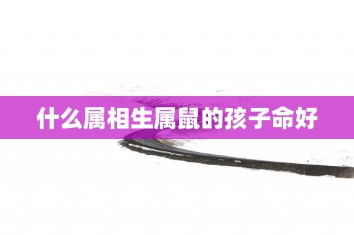 什么属相生属鼠的孩子命好