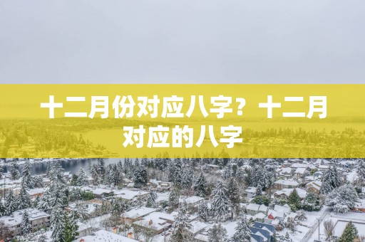 十二月份对应八字？十二月对应的八字
