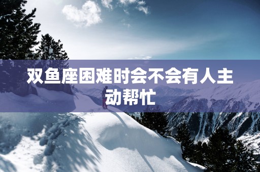 双鱼座困难时会不会有人主动帮忙
