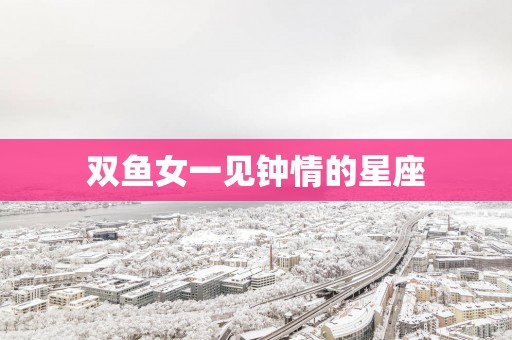 双鱼女一见钟情的星座