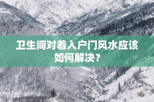 卫生间对着入户门风水应该如何解决？