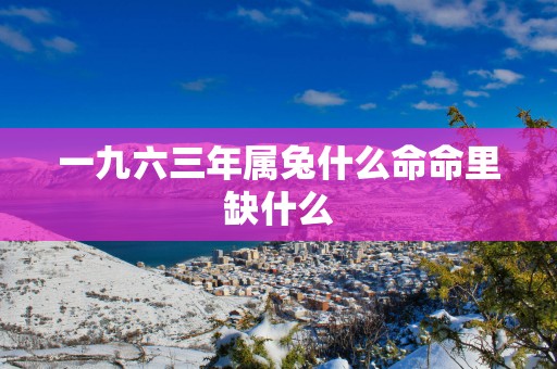 一九六三年属兔什么命命里缺什么