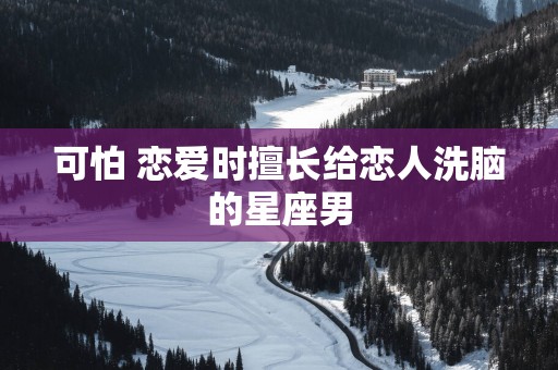 可怕 恋爱时擅长给恋人洗脑的星座男