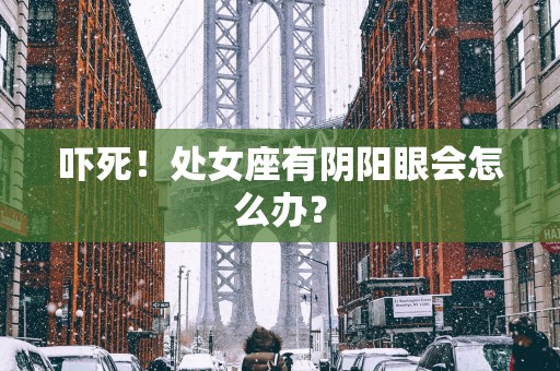 吓死！处女座有阴阳眼会怎么办？