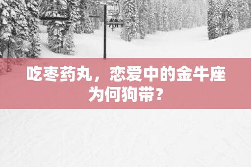 吃枣药丸，恋爱中的金牛座为何狗带？