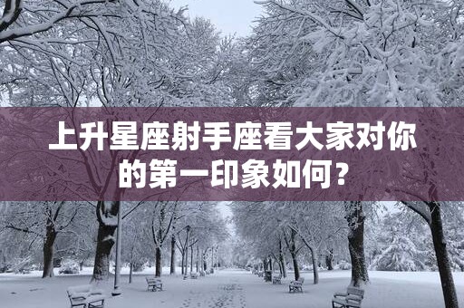 上升星座射手座看大家对你的第一印象如何？
