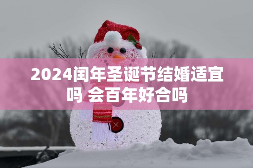2025闰年圣诞节结婚适宜吗 会百年好合吗