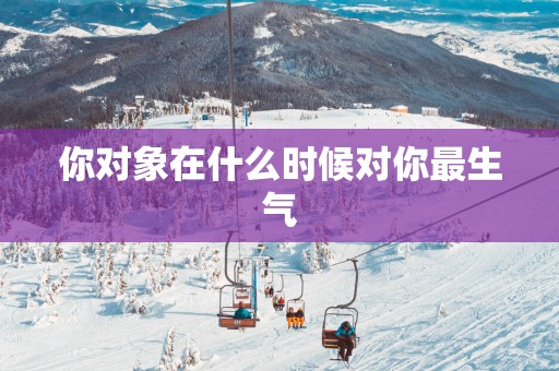 你对象在什么时候对你最生气