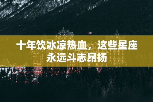 十年饮冰凉热血，这些星座永远斗志昂扬