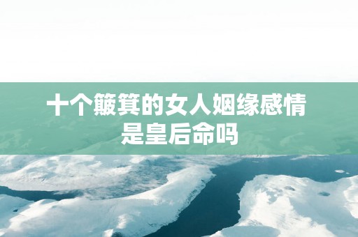 十个簸箕的女人姻缘感情 是皇后命吗