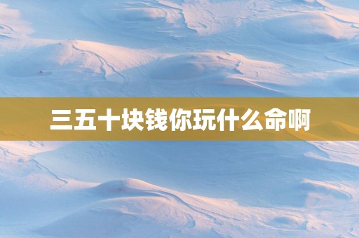 三五十块钱你玩什么命啊