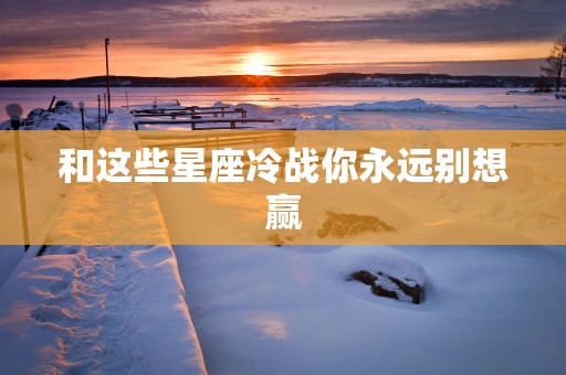 和这些星座冷战你永远别想赢
