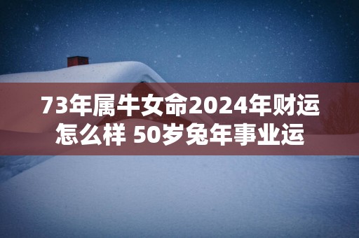73年属牛女命2025年财运怎么样 50岁蛇年事业运