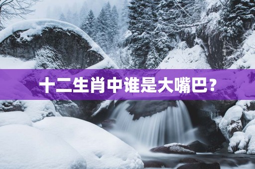 十二生肖中谁是大嘴巴？