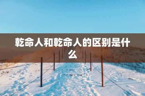 乾命人和乾命人的区别是什么