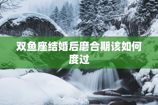 双鱼座结婚后磨合期该如何度过