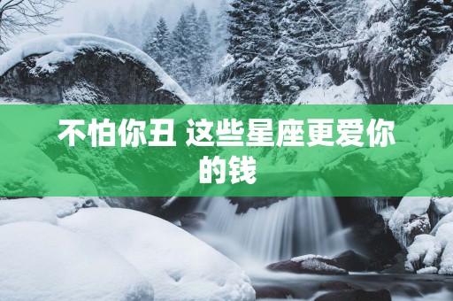 不怕你丑 这些星座更爱你的钱