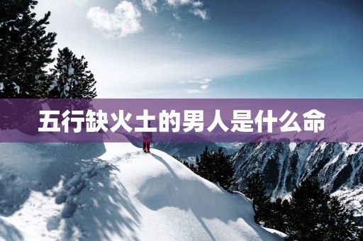 五行缺火土的男人是什么命