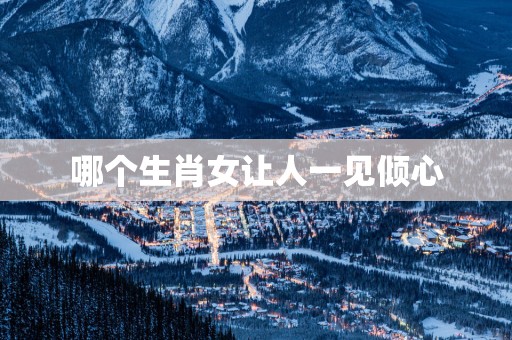 哪个生肖女让人一见倾心
