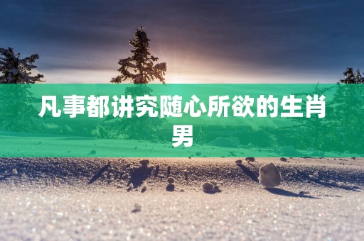 凡事都讲究随心所欲的生肖男