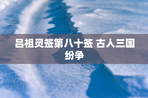 吕祖灵签第八十签 古人三国纷争
