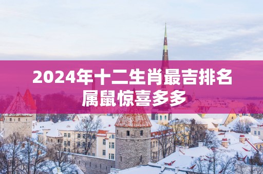 2025年十二生肖最吉排名 属鼠惊喜多多