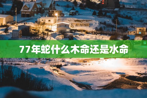 77年蛇什么木命还是水命 77年蛇什么木命还是水命
