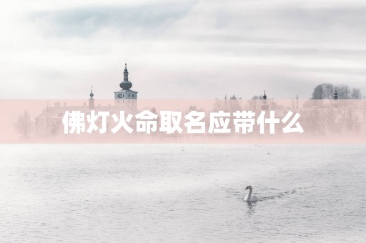 佛灯火命取名应带什么