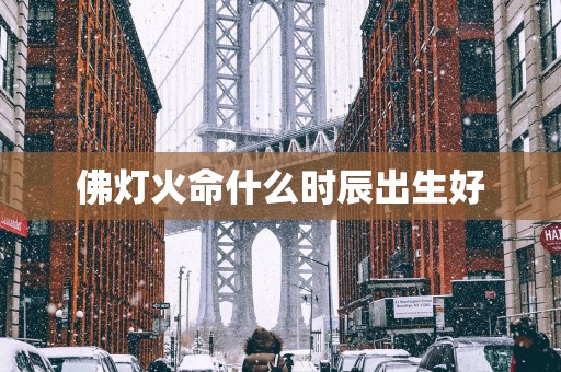 佛灯火命什么时辰出生好