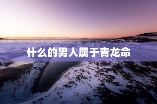 什么的男人属于青龙命