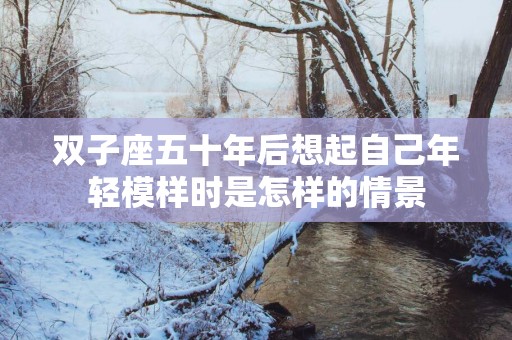双子座五十年后想起自己年轻模样时是怎样的情景