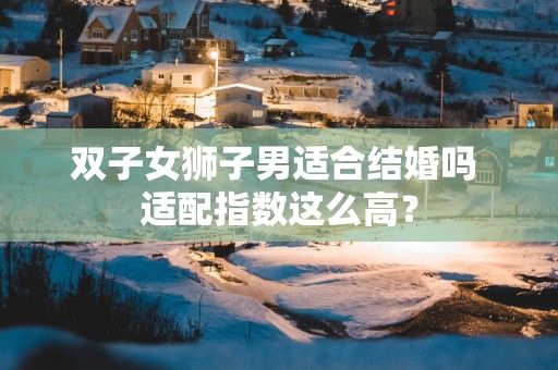 双子女狮子男适合结婚吗 适配指数这么高？