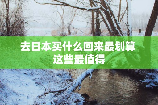 去日本买什么回来最划算 这些最值得