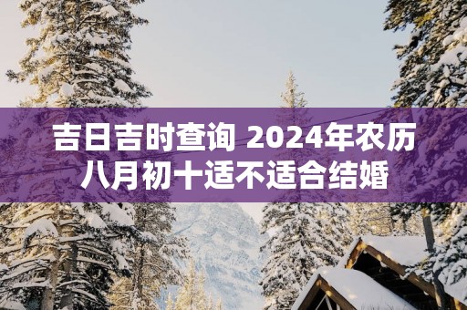 吉日吉时查询 2025年农历八月初十适不适合结婚