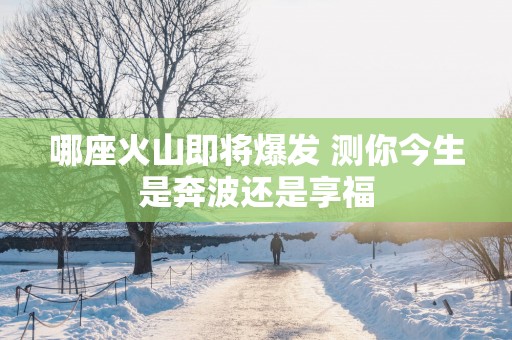 哪座火山即将爆发 测你今生是奔波还是享福