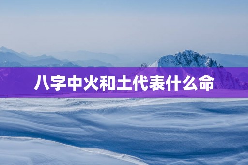 八字中火和土代表什么命