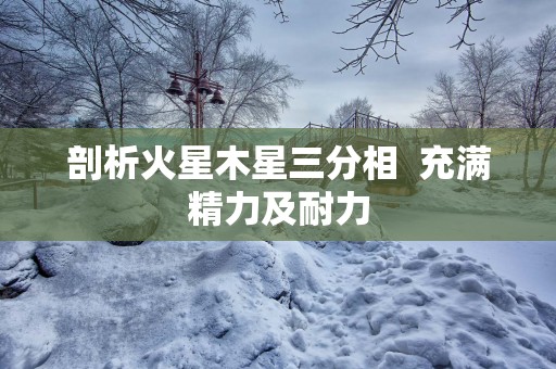 剖析火星木星三分相  充满精力及耐力