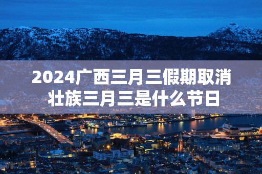2025广西三月三假期取消 壮族三月三是什么节日